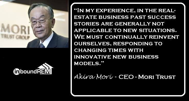 Akira Mori Quote: . "In my experience, in the real estate business, past success stories are not applicable to new situations. We must continually reinvent ourselves, responding to changing times innovative new business models."