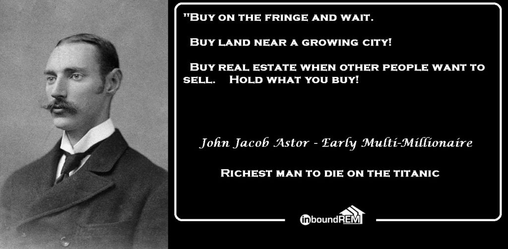 John Jacob Astor Quote: "Buy on the fringe and wait. Buy land near a growing city! Buy real estate when other people want to sell. Hold what you buy!