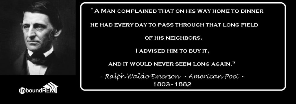 Ralph Waldo Emerson Quote: " A man complained that on his way home to dinner he had every day to pass through that long field of his neighbors. I advised him to buy it. And it would never seem long again.